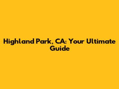 Highland Park, CA: Your Ultimate Guide