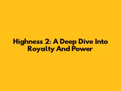 Highness 2: A Deep Dive Into Royalty And Power
