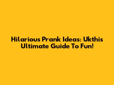 Hilarious Prank Ideas: Ukthi's Ultimate Guide To Fun!