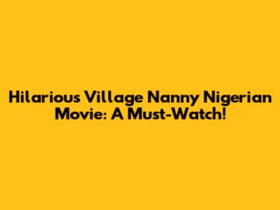 Hilarious Village Nanny Nigerian Movie: A Must-Watch!