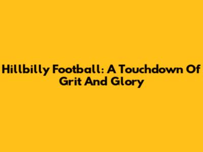 Hillbilly Football: A Touchdown Of Grit And Glory