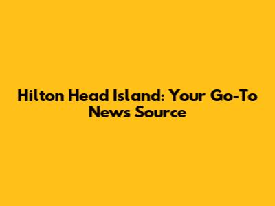 Hilton Head Island: Your Go-To News Source