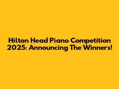 Hilton Head Piano Competition 2025: Announcing The Winners!