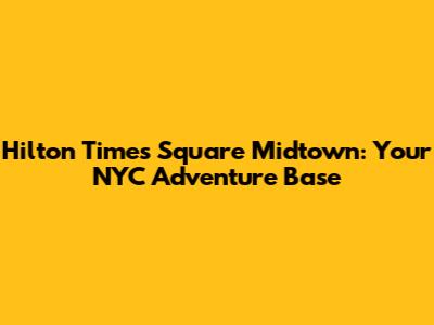Hilton Times Square Midtown: Your NYC Adventure Base