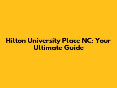 Hilton University Place NC: Your Ultimate Guide