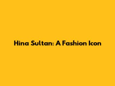 Hina Sultan: A Fashion Icon