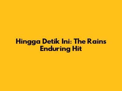 Hingga Detik Ini: The Rain's Enduring Hit