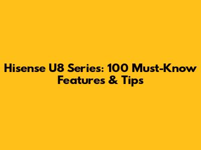 Hisense U8 Series: 100 Must-Know Features & Tips