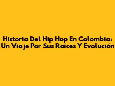 Historia Del Hip Hop En Colombia: Un Viaje Por Sus Raíces Y Evolución