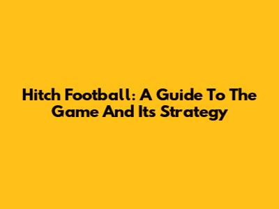 Hitch Football: A Guide To The Game And Its Strategy