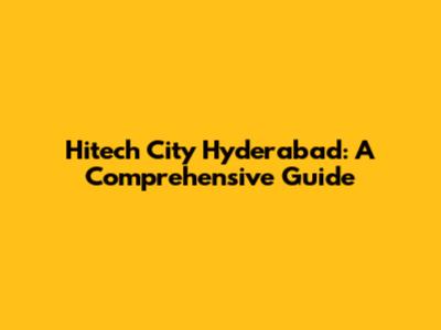 Hitech City Hyderabad: A Comprehensive Guide