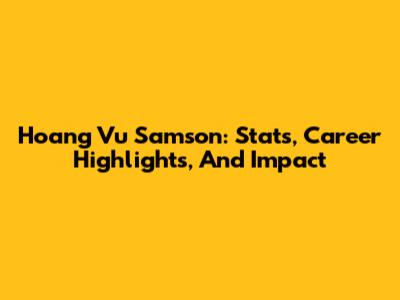 Hoang Vu Samson: Stats, Career Highlights, And Impact