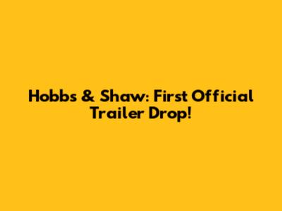 Hobbs & Shaw: First Official Trailer Drop!