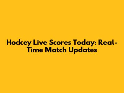 Hockey Live Scores Today: Real-Time Match Updates