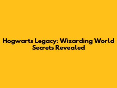 Hogwarts Legacy: Wizarding World Secrets Revealed