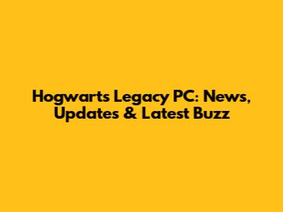Hogwarts Legacy PC: News, Updates & Latest Buzz