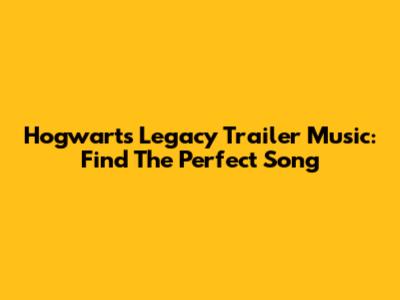Hogwarts Legacy Trailer Music: Find The Perfect Song