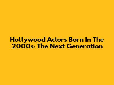 Hollywood Actors Born In The 2000s: The Next Generation