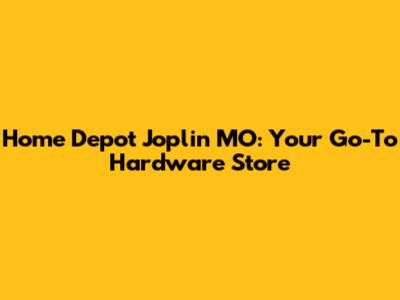 Home Depot Joplin MO: Your Go-To Hardware Store