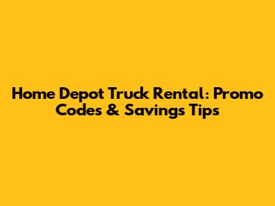 Home Depot Truck Rental: Promo Codes & Savings Tips