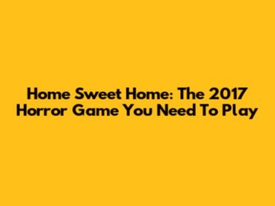 Home Sweet Home: The 2017 Horror Game You Need To Play