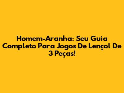 Homem-Aranha: Seu Guia Completo Para Jogos De Lençol De 3 Peças!