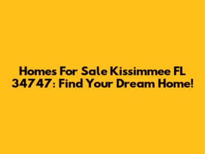 Homes For Sale Kissimmee FL 34747: Find Your Dream Home!