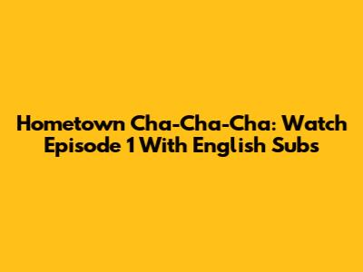 Hometown Cha-Cha-Cha: Watch Episode 1 With English Subs