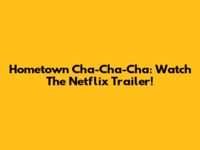 Hometown Cha-Cha-Cha: Watch The Netflix Trailer!