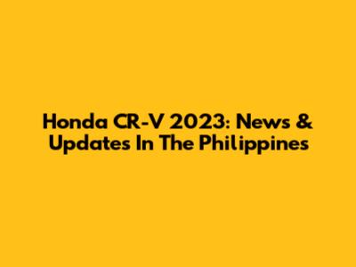 Honda CR-V 2023: News & Updates In The Philippines
