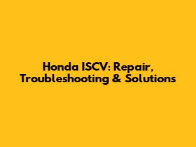 Honda ISCV: Repair, Troubleshooting & Solutions
