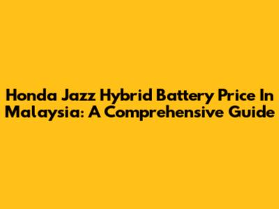 Honda Jazz Hybrid Battery Price In Malaysia: A Comprehensive Guide