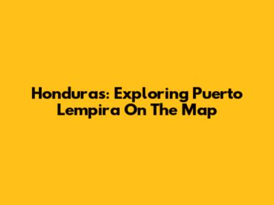 Honduras: Exploring Puerto Lempira On The Map