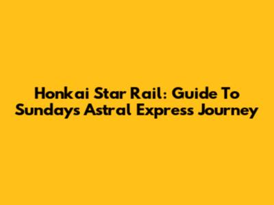 Honkai Star Rail: Guide To Sunday's Astral Express Journey