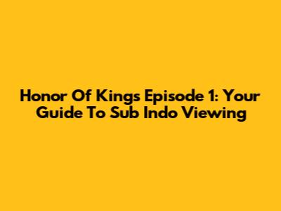 Honor Of Kings Episode 1: Your Guide To Sub Indo Viewing