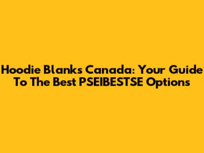 Hoodie Blanks Canada: Your Guide To The Best PSEIBESTSE Options