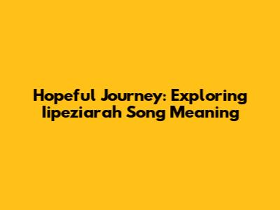 Hopeful Journey: Exploring 'Iipeziarah' Song Meaning