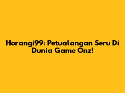 Horangi99: Petualangan Seru Di Dunia Game Onz!