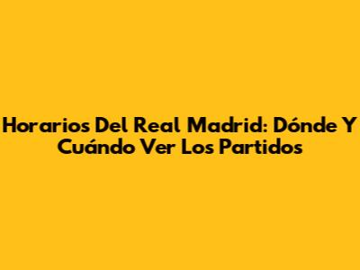 Horarios Del Real Madrid: Dónde Y Cuándo Ver Los Partidos