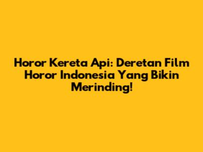 Horor Kereta Api: Deretan Film Horor Indonesia Yang Bikin Merinding!
