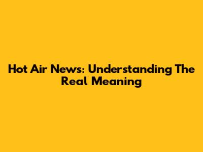 Hot Air News: Understanding The Real Meaning