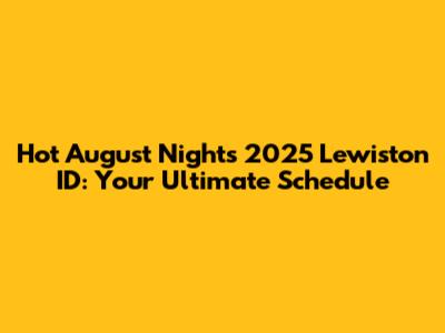 Hot August Nights 2025 Lewiston ID: Your Ultimate Schedule