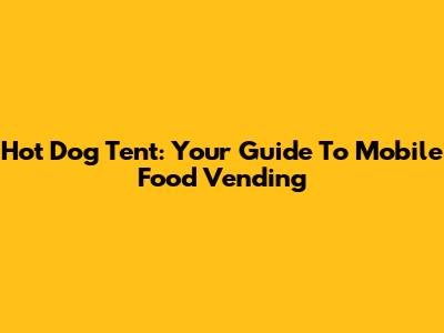 Hot Dog Tent: Your Guide To Mobile Food Vending