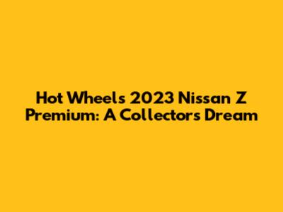 Hot Wheels 2023 Nissan Z Premium: A Collector's Dream