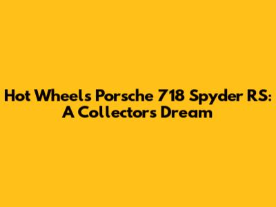Hot Wheels Porsche 718 Spyder RS: A Collector's Dream