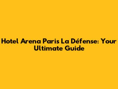 Hotel Arena Paris La Défense: Your Ultimate Guide