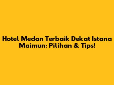 Hotel Medan Terbaik Dekat Istana Maimun: Pilihan & Tips!