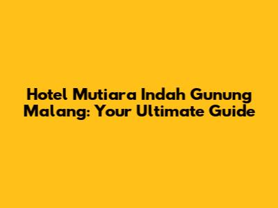 Hotel Mutiara Indah Gunung Malang: Your Ultimate Guide