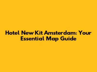 Hotel New Kit Amsterdam: Your Essential Map Guide