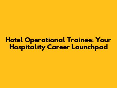 Hotel Operational Trainee: Your Hospitality Career Launchpad